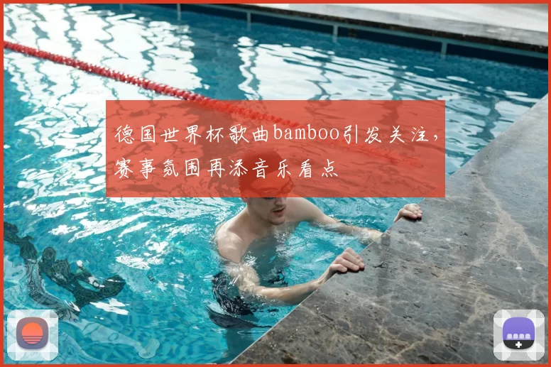 德国世界杯歌曲bamboo引发关注，赛事氛围再添音乐看点
