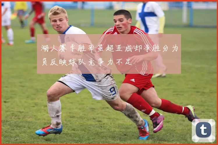 湖人赛季胜率虽超五成却净胜分为负反映球队竞争力不足