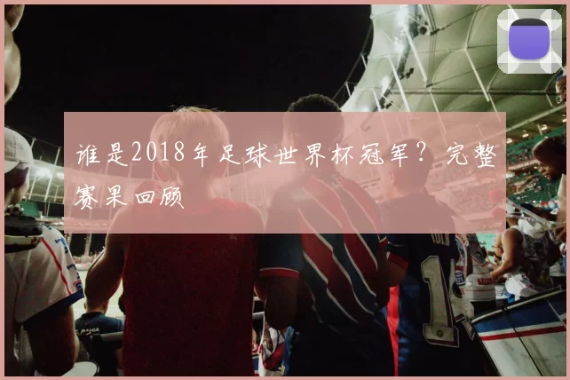 谁是2018年足球世界杯冠军?完整赛果回顾
