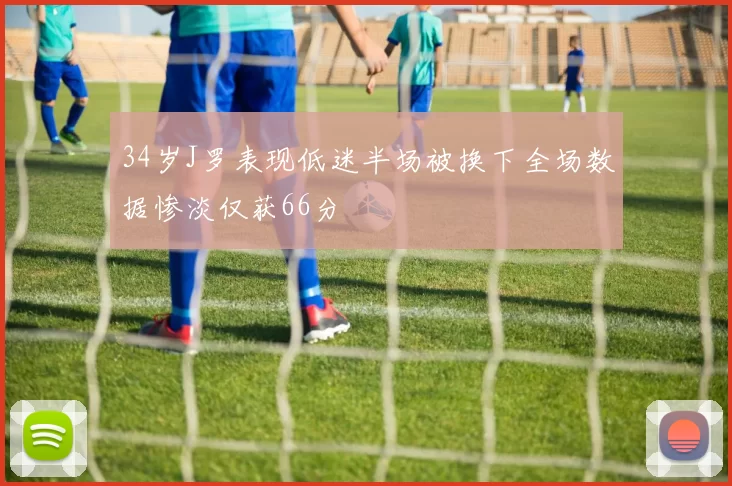 34岁J罗表现低迷半场被换下全场数据惨淡仅获66分
