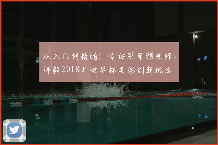 从入门到精通：专访冠军预测师，详解2018年世界杯足彩创新玩法
