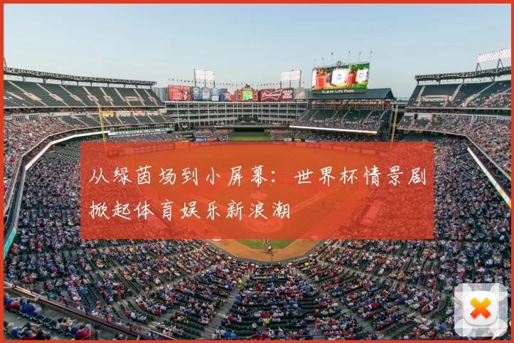 从绿茵场到小屏幕:世界杯情景剧掀起体育娱乐新浪潮