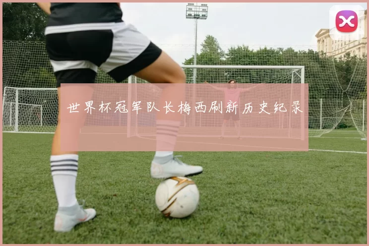 世界杯冠军队长梅西刷新历史纪录