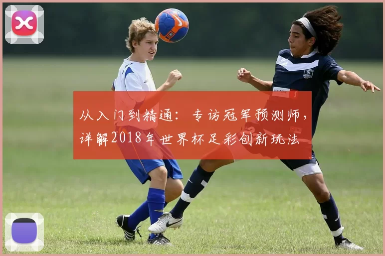 从入门到精通：专访冠军预测师，详解2018年世界杯足彩创新玩法