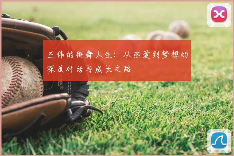 王伟的街舞人生:从热爱到梦想的深度对话与成长之路