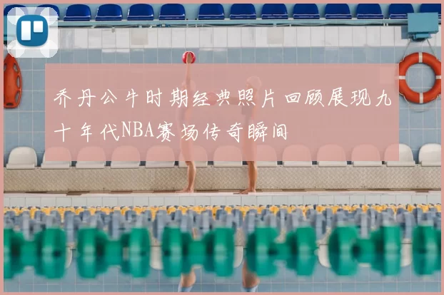 乔丹公牛时期经典照片回顾展现九十年代NBA赛场传奇瞬间