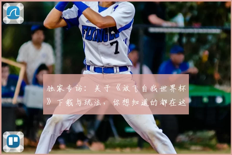 独家专访:关于《放飞自我世界杯》下载与玩法,你想知道的都在这里
