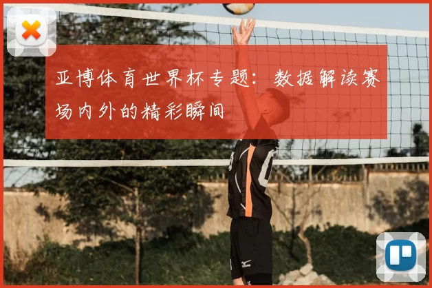 亚博体育世界杯专题：数据解读赛场内外的精彩瞬间