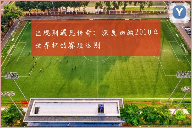 当规则遇见传奇:深度回顾2010年世界杯的赛场法则