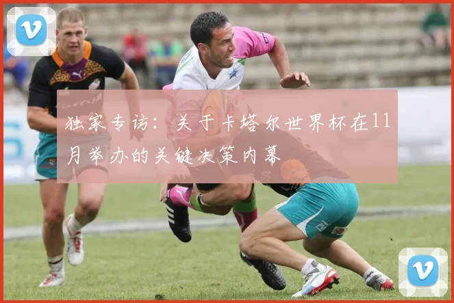 独家专访：关于卡塔尔世界杯在11月举办的关键决策内幕