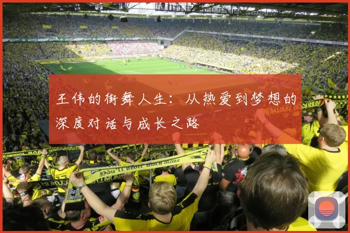 王伟的街舞人生:从热爱到梦想的深度对话与成长之路