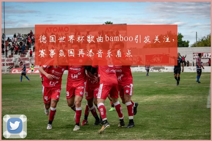 德国世界杯歌曲bamboo引发关注,赛事氛围再添音乐看点