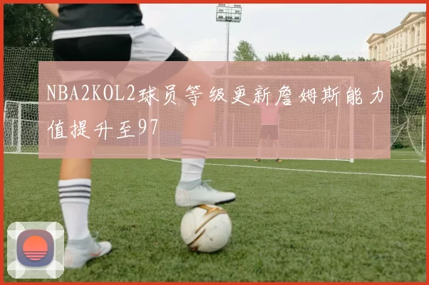 NBA2KOL2球员等级更新詹姆斯能力值提升至97