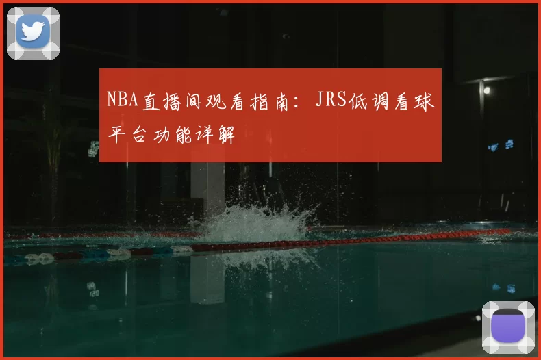NBA直播间观看指南：JRS低调看球平台功能详解