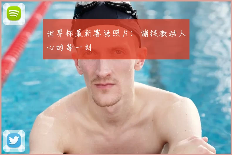 世界杯最新赛场照片：捕捉激动人心的每一刻