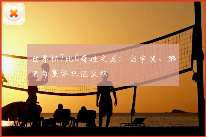 世界杯7比0奇迹之后：当中奖、醉酒与集体记忆交织