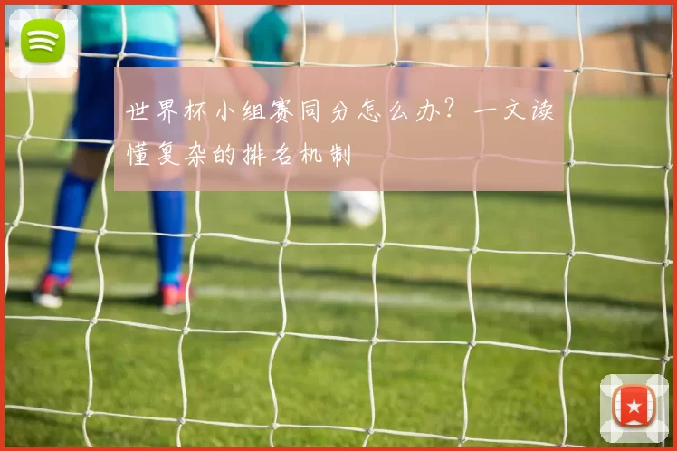 世界杯小组赛同分怎么办？一文读懂复杂的排名机制