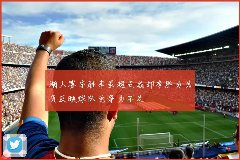 湖人赛季胜率虽超五成却净胜分为负反映球队竞争力不足
