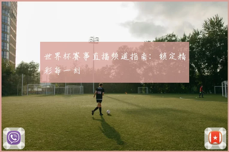 世界杯赛事直播频道指南:锁定精彩每一刻