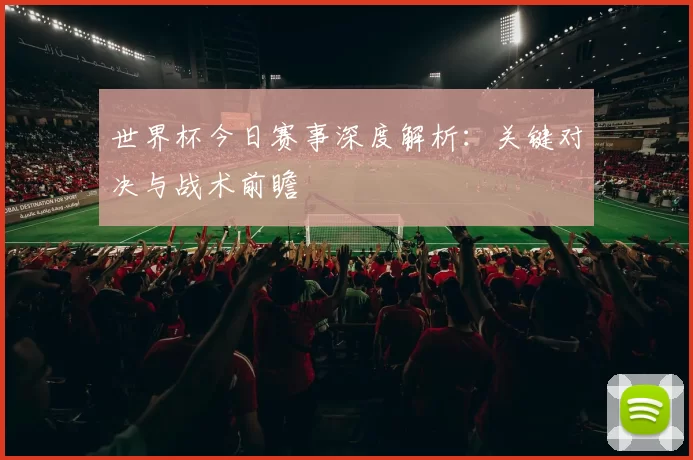 世界杯今日赛事深度解析:关键对决与战术前瞻