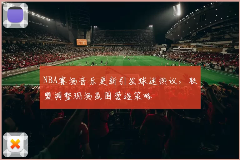NBA赛场音乐更新引发球迷热议，联盟调整现场氛围营造策略
