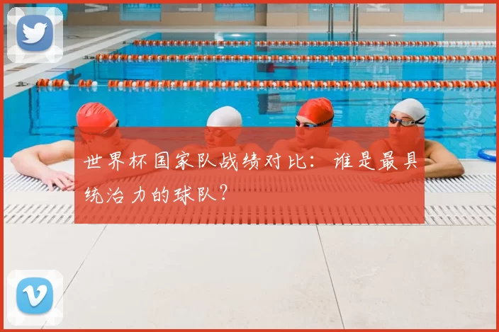 世界杯国家队战绩对比:谁是最具统治力的球队?
