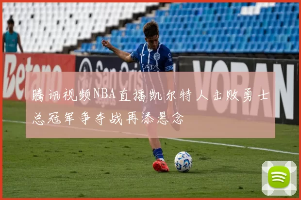 腾讯视频NBA直播凯尔特人击败勇士总冠军争夺战再添悬念