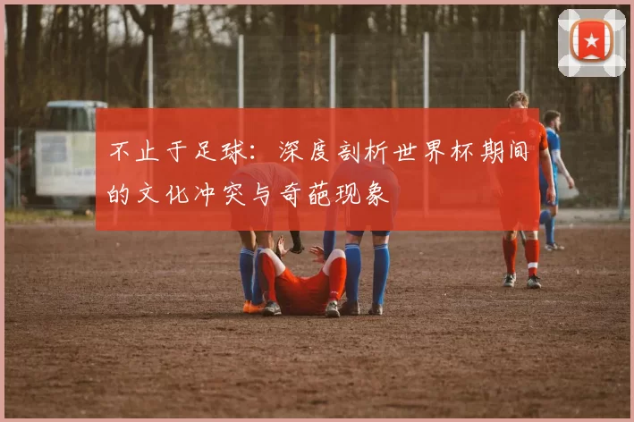 不止于足球:深度剖析世界杯期间的文化冲突与奇葩现象