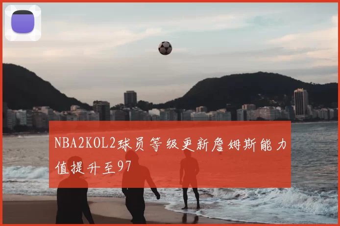 NBA2KOL2球员等级更新詹姆斯能力值提升至97