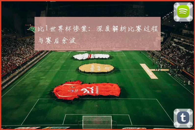 比1世界杯惨案:深度解析比赛过程与赛后余波