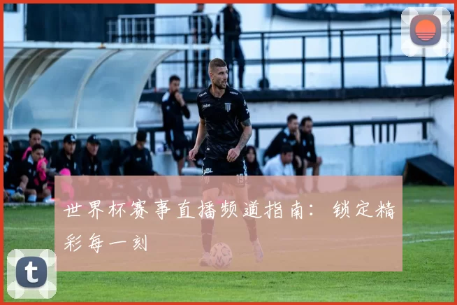 世界杯赛事直播频道指南：锁定精彩每一刻