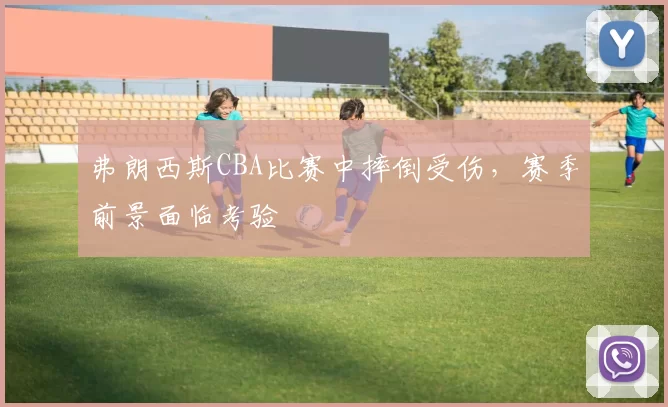 弗朗西斯CBA比赛中摔倒受伤,赛季前景面临考验