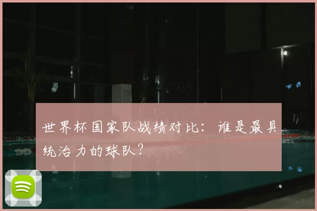 世界杯国家队战绩对比：谁是最具统治力的球队？