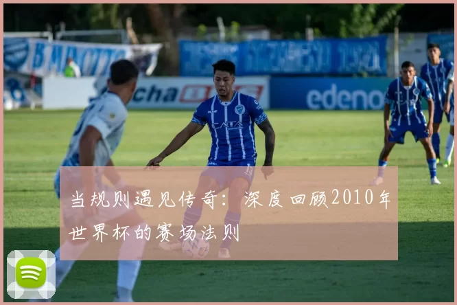 当规则遇见传奇:深度回顾2010年世界杯的赛场法则