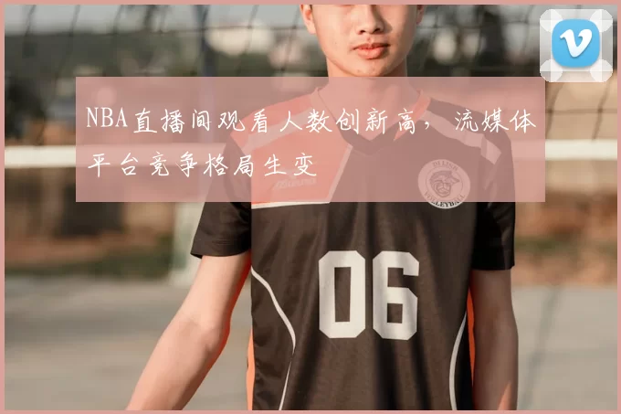 NBA直播间观看人数创新高，流媒体平台竞争格局生变