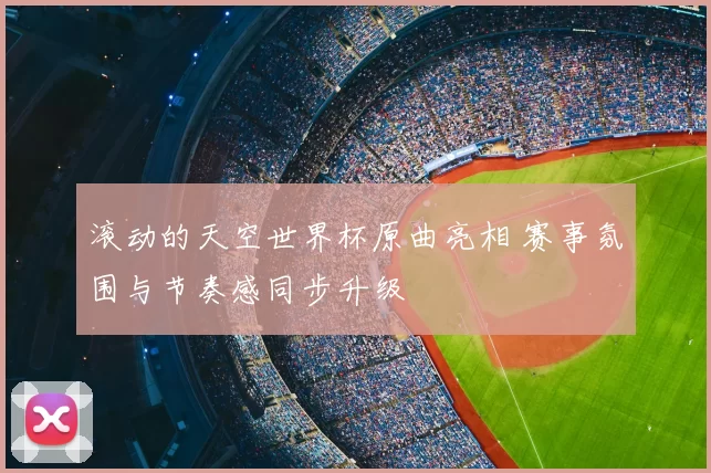 滚动的天空世界杯原曲亮相 赛事氛围与节奏感同步升级