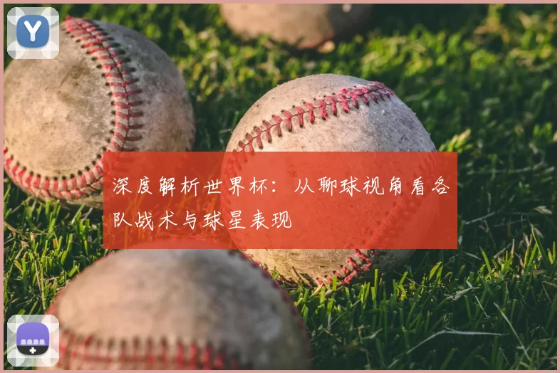 深度解析世界杯:从聊球视角看各队战术与球星表现