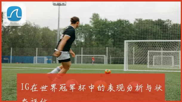 IG在世界冠军杯中的表现分析与状态评估