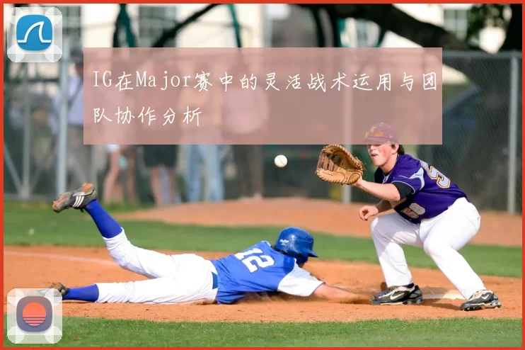 IG在Major赛中的灵活战术运用与团队协作分析