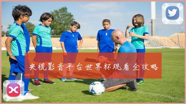 央视影音平台世界杯观看全攻略