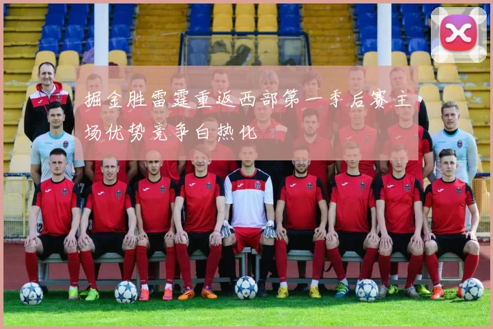 掘金胜雷霆重返西部第一季后赛主场优势竞争白热化