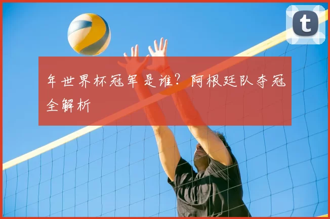年世界杯冠军是谁？阿根廷队夺冠全解析