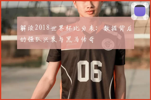 解读2018世界杯比分表:数据背后的强队兴衰与黑马传奇