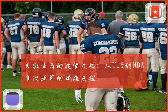 文班亚马的追梦之路:从U16到NBA多次亚军的辉煌历程