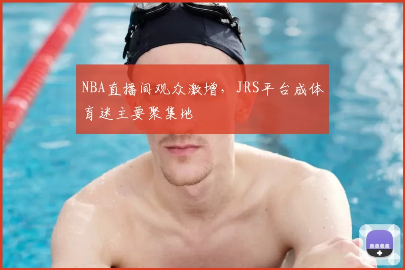 NBA直播间观众激增，JRS平台成体育迷主要聚集地
