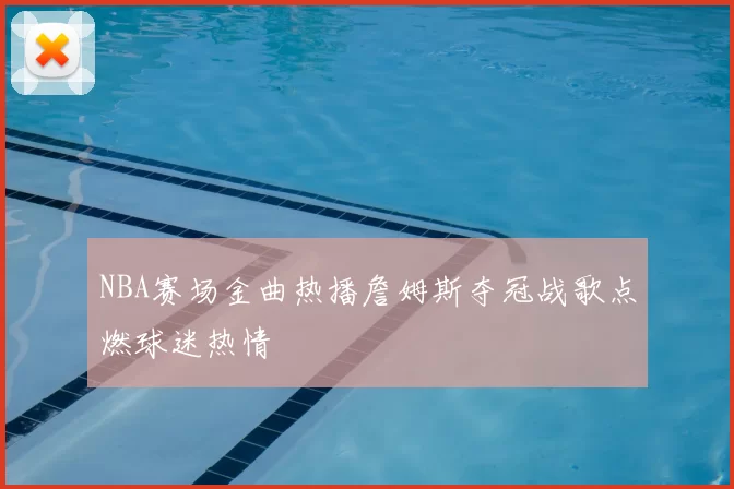 NBA赛场金曲热播詹姆斯夺冠战歌点燃球迷热情
