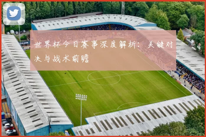 世界杯今日赛事深度解析:关键对决与战术前瞻