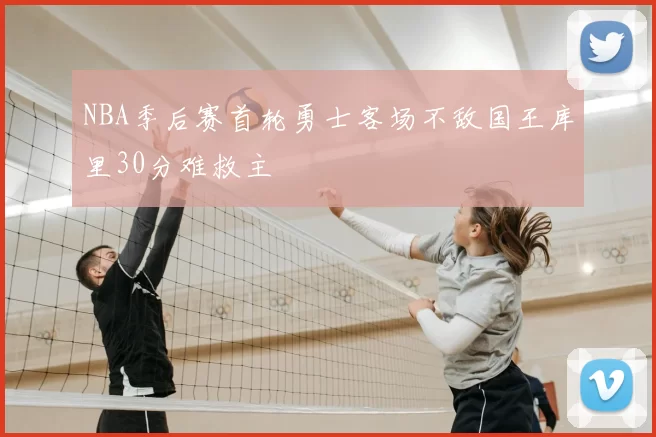 NBA季后赛首轮勇士客场不敌国王库里30分难救主