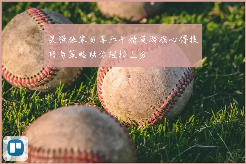 吴强独家分享和平精英游戏心得技巧与策略助你轻松上分