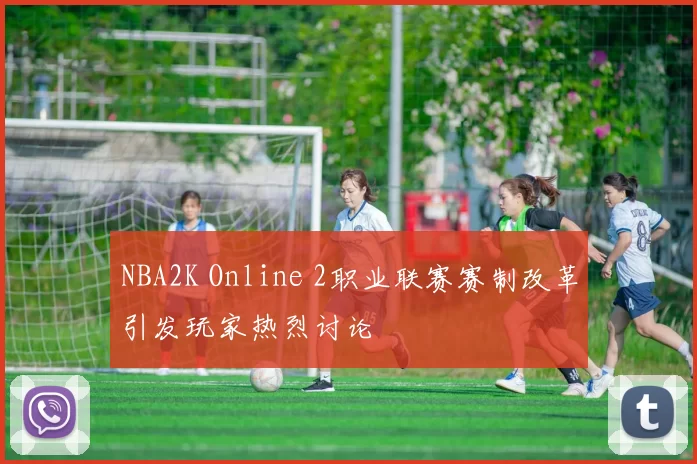 NBA2K Online 2职业联赛赛制改革引发玩家热烈讨论